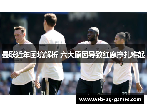 曼联近年困境解析 六大原因导致红魔挣扎难起