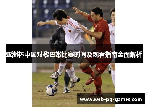 亚洲杯中国对黎巴嫩比赛时间及观看指南全面解析